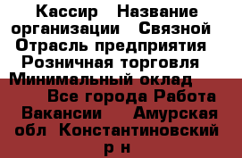 Кассир › Название организации ­ Связной › Отрасль предприятия ­ Розничная торговля › Минимальный оклад ­ 25 000 - Все города Работа » Вакансии   . Амурская обл.,Константиновский р-н